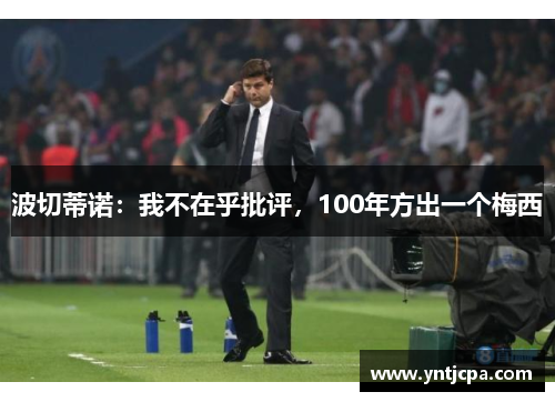 波切蒂诺：我不在乎批评，100年方出一个梅西