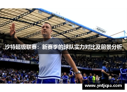 沙特超级联赛：新赛季的球队实力对比及前景分析